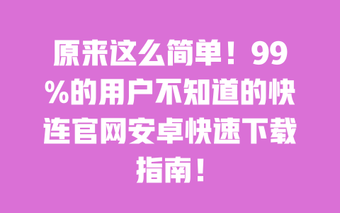 原来这么简单！99%的用户不知道的快连官网安卓快速下载指南！ 一