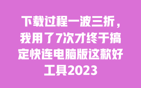 下载过程一波三折,我用了7次才终于搞定快连电脑版这款好工具2023 一