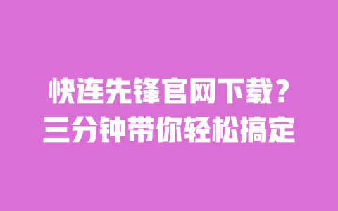 快连先锋官网下载？三分钟带你轻松搞定 一