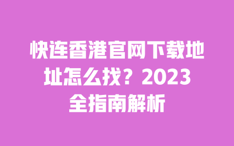 快连香港官网下载地址怎么找？2023全指南解析 一