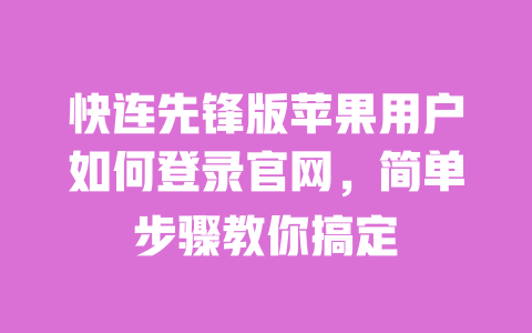 快连先锋版苹果用户如何登录官网,简单步骤教你搞定 一