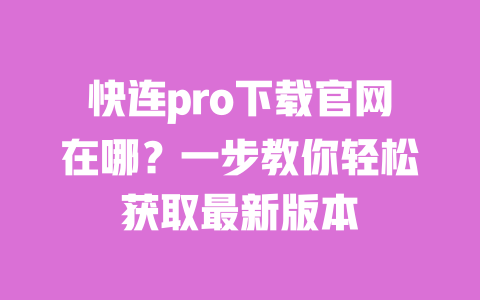 快连pro下载官网在哪?一步教你轻松获取最新版本 一