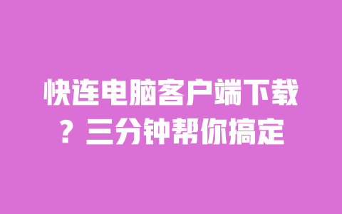 快连电脑客户端下载?三分钟帮你搞定 一