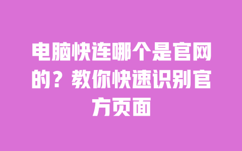 电脑快连哪个是官网的?教你快速识别官方页面 一