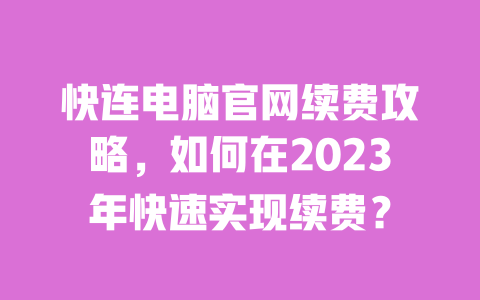 快连电脑官网续费攻略,如何在2023年快速实现续费? 一
