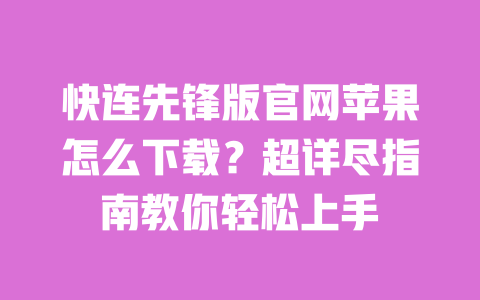快连先锋版官网苹果怎么下载？超详尽指南教你轻松上手 一