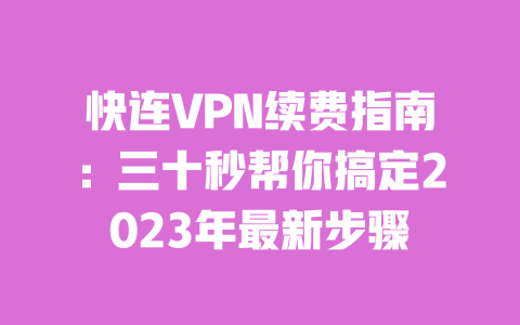 快连VPN续费指南:三十秒帮你搞定2023年最新步骤 一
