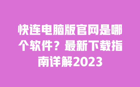 快连电脑版官网是哪个软件?最新下载指南详解2023 一