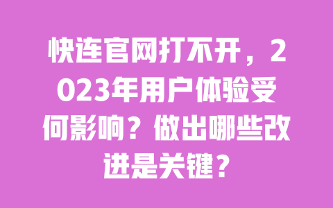 快连官网打不开,2023年用户体验受何影响?做出哪些改进是关键? 一