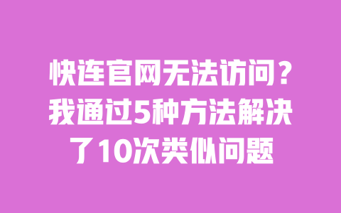 快连官网无法访问？我通过5种方法解决了10次类似问题 一