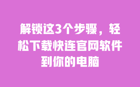 解锁这3个步骤,轻松下载快连官网软件到你的电脑 一