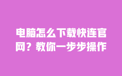电脑怎么下载快连官网?教你一步步操作 一