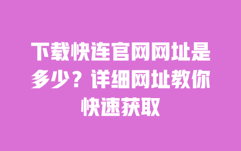 下载快连官网网址是多少?详细网址教你快速获取 一