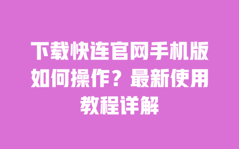 下载快连官网手机版如何操作?最新使用教程详解 一