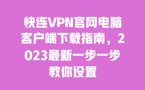 快连VPN官网电脑客户端下载指南,2023最新一步一步教你设置 一