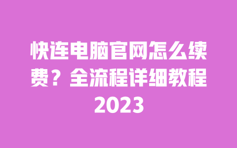 快连电脑官网怎么续费?全流程详细教程2023 一