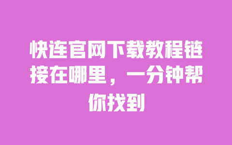 快连官网下载教程链接在哪里，一分钟帮你找到 一