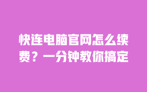 快连电脑官网怎么续费？一分钟教你搞定 一
