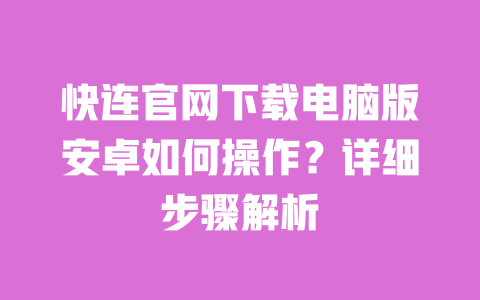 快连官网下载电脑版安卓如何操作？详细步骤解析 一
