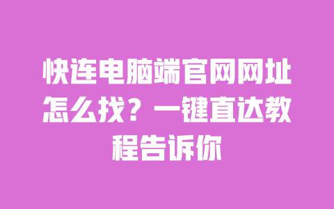 快连电脑端官网网址怎么找?一键直达教程告诉你 一