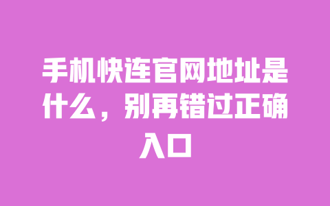 手机快连官网地址是什么,别再错过正确入口 一