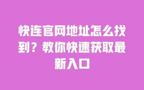 快连官网地址怎么找到?教你快速获取最新入口 一