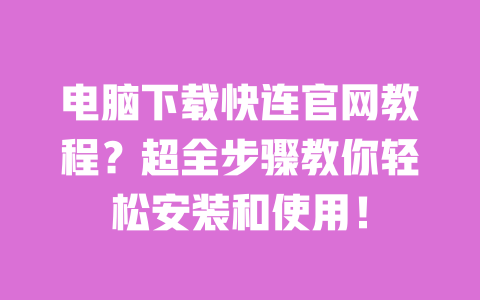 电脑下载快连官网教程？超全步骤教你轻松安装和使用！ 一
