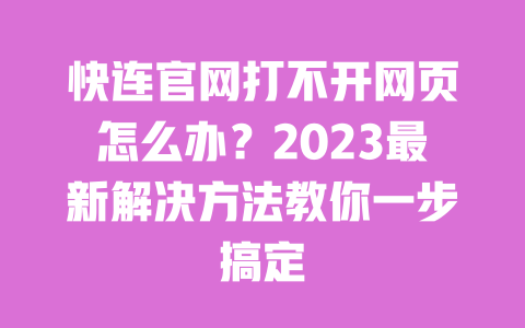 快连官网打不开网页怎么办?2023最新解决方法教你一步搞定 一