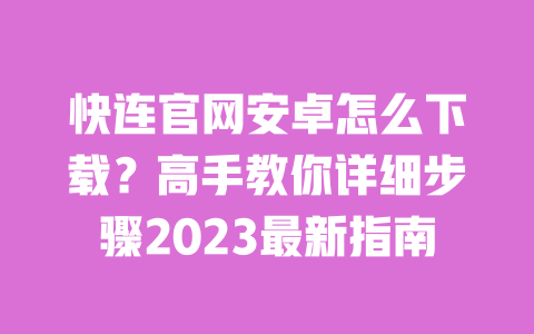 快连官网安卓怎么下载?高手教你详细步骤2023最新指南 一