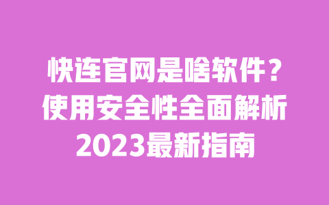 快连官网是啥软件?使用安全性全面解析2023最新指南 一