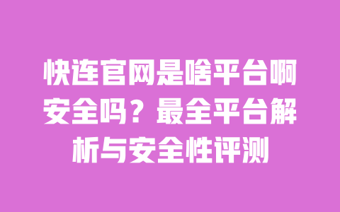 快连官网是啥平台啊安全吗？最全平台解析与安全性评测 一
