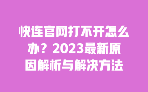 快连官网打不开怎么办？2023最新原因解析与解决方法 一