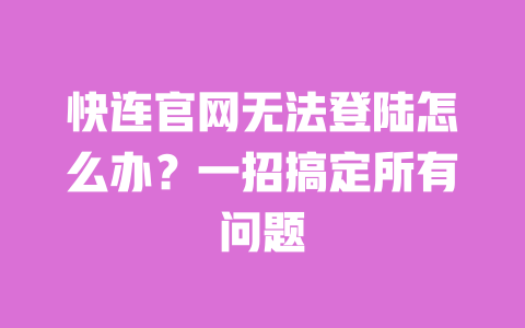 快连官网无法登陆怎么办?一招搞定所有问题 一