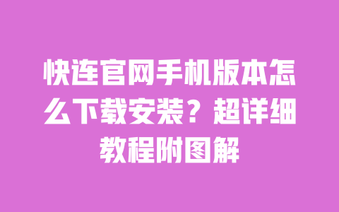 快连官网手机版本怎么下载安装？超详细教程附图解 一