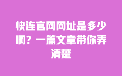 快连官网网址是多少啊？一篇文章带你弄清楚 一