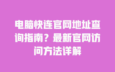 电脑快连官网地址查询指南?最新官网访问方法详解 一