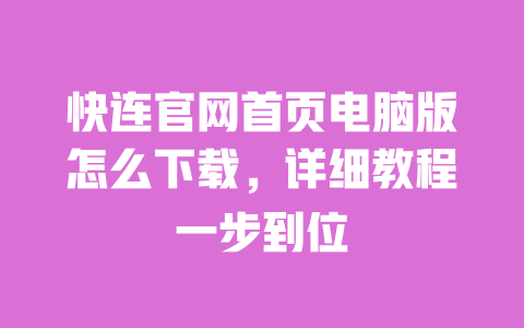 快连官网首页电脑版怎么下载,详细教程一步到位 一