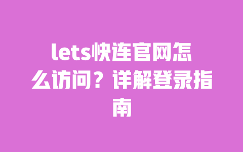 lets快连官网怎么访问?详解登录指南 一