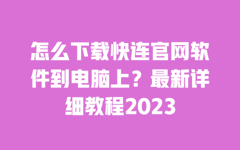 怎么下载快连官网软件到电脑上?最新详细教程2023 一