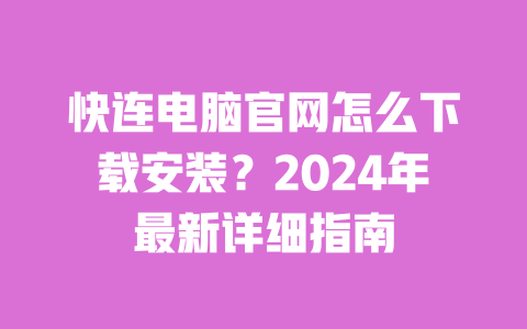 快连电脑官网怎么下载安装？2024年最新详细指南 一