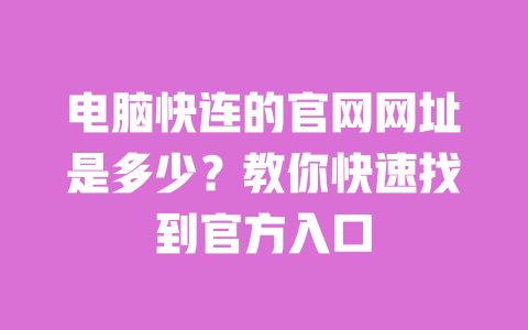 电脑快连的官网网址是多少？教你快速找到官方入口 一
