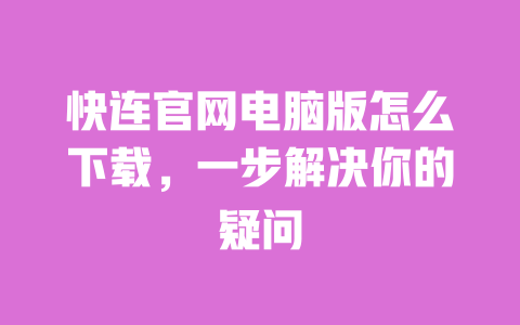 快连官网电脑版怎么下载,一步解决你的疑问 一