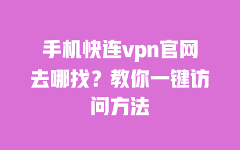 手机快连vpn官网去哪找？教你一键访问方法 一