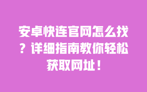 安卓快连官网怎么找？详细指南教你轻松获取网址！ 一