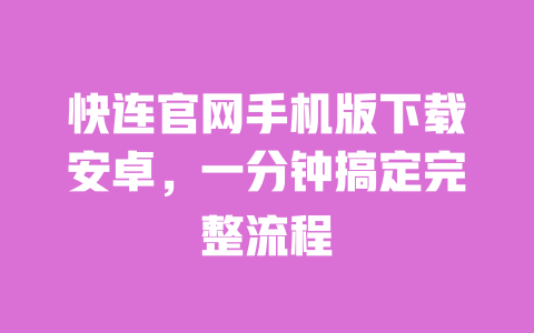 快连官网手机版下载安卓,一分钟搞定完整流程 一