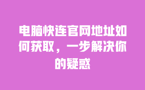 电脑快连官网地址如何获取，一步解决你的疑惑 一