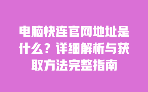 电脑快连官网地址是什么?详细解析与获取方法完整指南 一