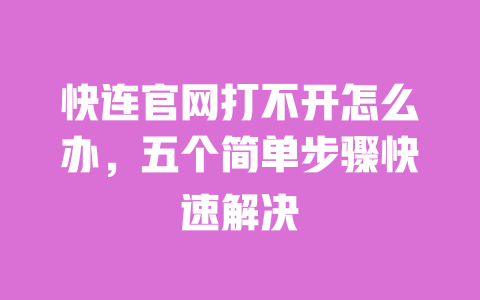 快连官网打不开怎么办,五个简单步骤快速解决 一