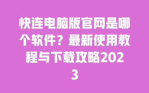 快连电脑版官网是哪个软件？最新使用教程与下载攻略2023 一