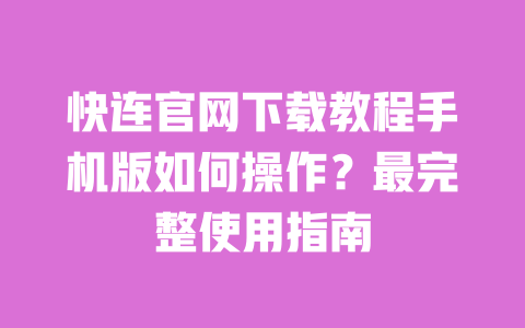 快连官网下载教程手机版如何操作?最完整使用指南 一
